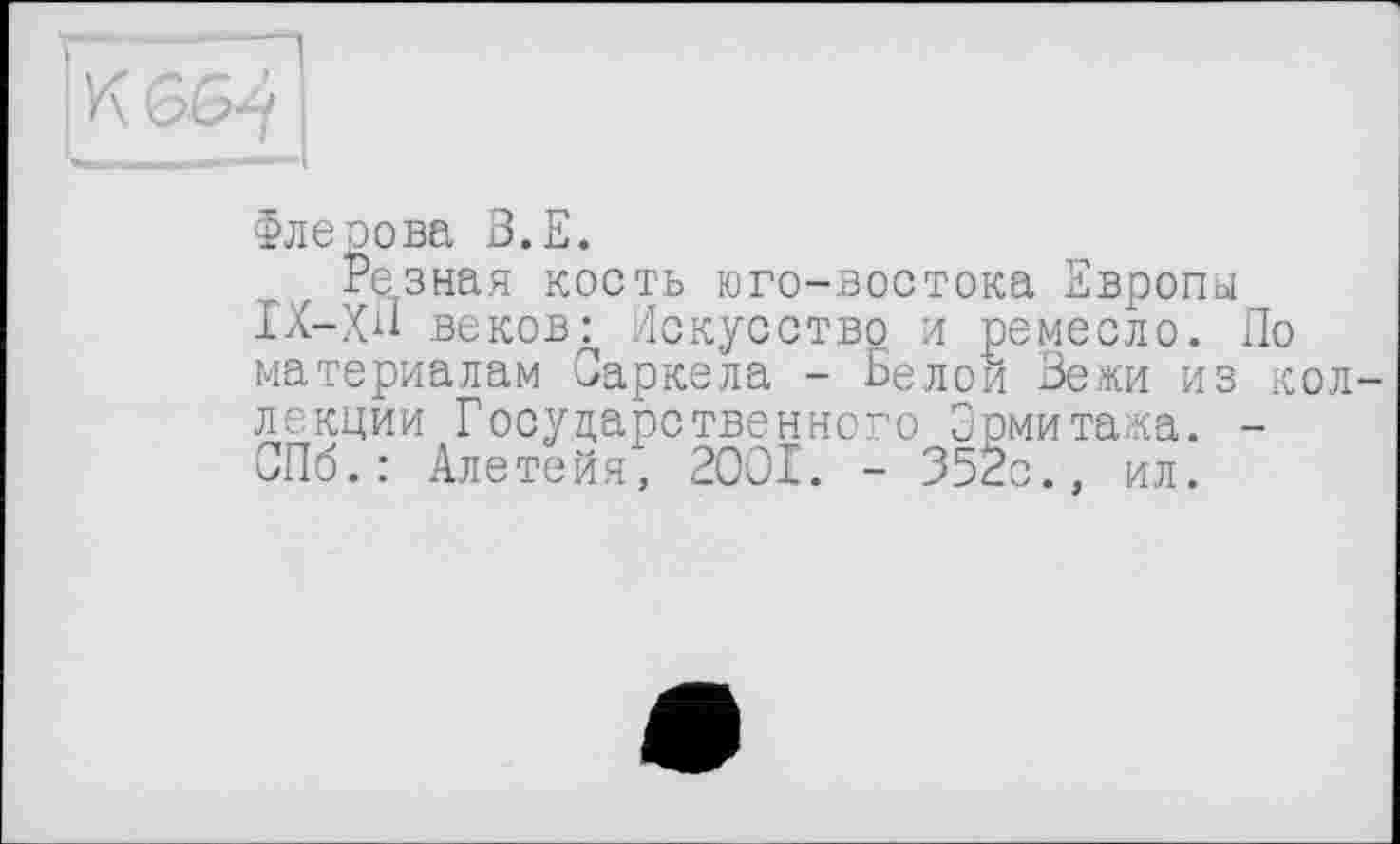 ﻿Флерова З.Е.
Резная кость юго-востока Европы ІХ-ХЛ веков: Искусство и ремесло. По материалам Саркела - Белой Вежи из коллекции Государственного Эрмитажа. -СПб.: Алетейя, 2001. - 352с., ил.